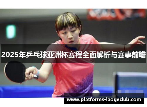 2025年乒乓球亚洲杯赛程全面解析与赛事前瞻 2025年乒乓球亚洲杯赛程全面解析与赛事前瞻