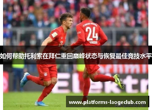 如何帮助托利索在拜仁重回巅峰状态与恢复最佳竞技水平 如何帮助托利索在拜仁重回巅峰状态与恢复最佳竞技水平