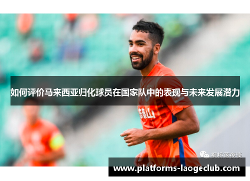 如何评价马来西亚归化球员在国家队中的表现与未来发展潜力