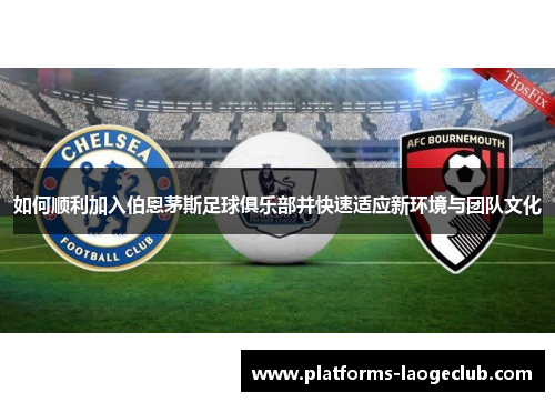 如何顺利加入伯恩茅斯足球俱乐部并快速适应新环境与团队文化 如何顺利加入伯恩茅斯足球俱乐部并快速适应新环境与团队文化