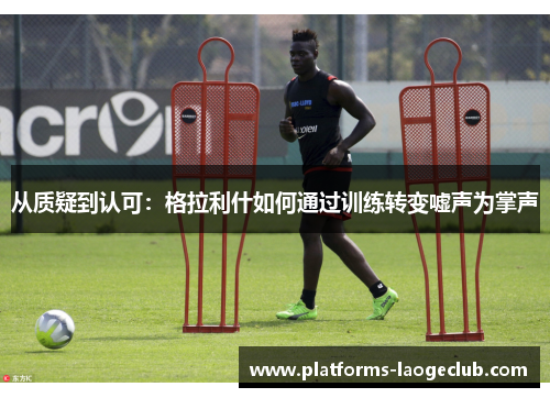 从质疑到认可:格拉利什如何通过训练转变嘘声为掌声 从质疑到认可:格拉利什如何通过训练转变嘘声为掌声