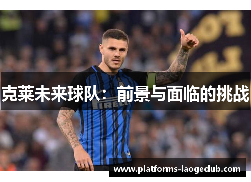 克莱未来球队:前景与面临的挑战 克莱未来球队:前景与面临的挑战