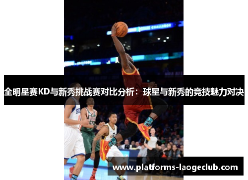 全明星赛KD与新秀挑战赛对比分析：球星与新秀的竞技魅力对决