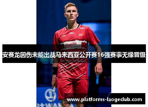 安赛龙因伤未能出战马来西亚公开赛16强赛事无缘晋级 安赛龙因伤未能出战马来西亚公开赛16强赛事无缘晋级