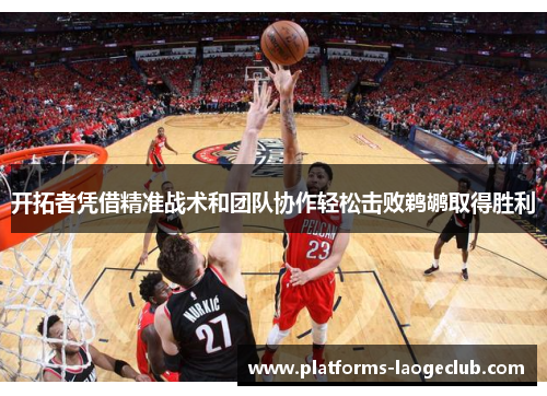 开拓者凭借精准战术和团队协作轻松击败鹈鹕取得胜利 开拓者凭借精准战术和团队协作轻松击败鹈鹕取得胜利