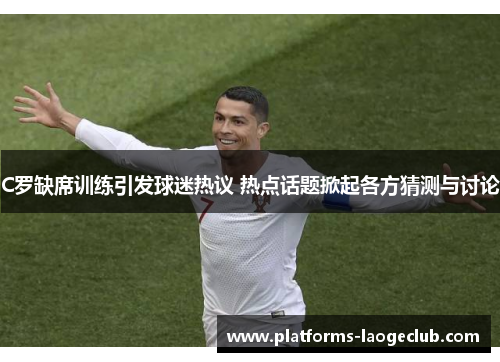 C罗缺席训练引发球迷热议 热点话题掀起各方猜测与讨论 C罗缺席训练引发球迷热议 热点话题掀起各方猜测与讨论