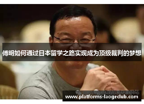 傅明如何通过日本留学之路实现成为顶级裁判的梦想 傅明如何通过日本留学之路实现成为顶级裁判的梦想