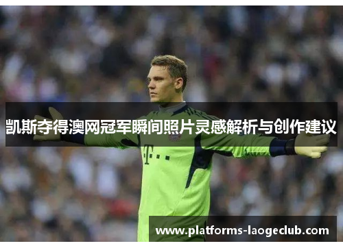 凯斯夺得澳网冠军瞬间照片灵感解析与创作建议 凯斯夺得澳网冠军瞬间照片灵感解析与创作建议