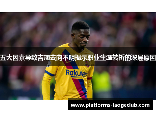 五大因素导致吉翔去向不明揭示职业生涯转折的深层原因