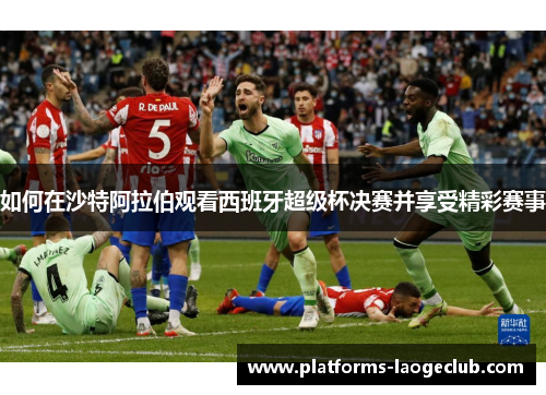 如何在沙特阿拉伯观看西班牙超级杯决赛并享受精彩赛事 如何在沙特阿拉伯观看西班牙超级杯决赛并享受精彩赛事