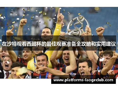 在沙特观看西超杯的最佳观赛准备全攻略和实用建议