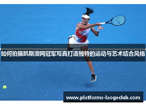 如何拍摄凯斯澳网冠军写真打造独特的运动与艺术结合风格 如何拍摄凯斯澳网冠军写真打造独特的运动与艺术结合风格