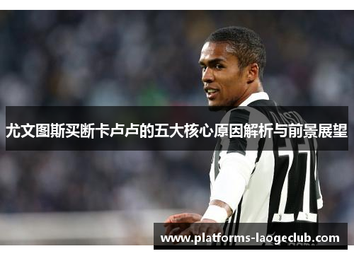 尤文图斯买断卡卢卢的五大核心原因解析与前景展望 尤文图斯买断卡卢卢的五大核心原因解析与前景展望