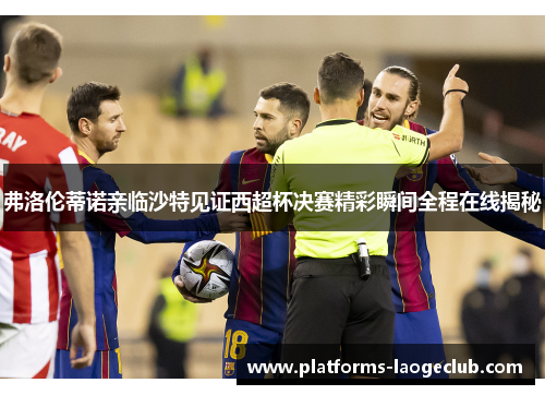 弗洛伦蒂诺亲临沙特见证西超杯决赛精彩瞬间全程在线揭秘 弗洛伦蒂诺亲临沙特见证西超杯决赛精彩瞬间全程在线揭秘