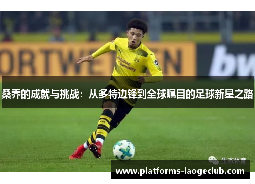 桑乔的成就与挑战:从多特边锋到全球瞩目的足球新星之路 桑乔的成就与挑战:从多特边锋到全球瞩目的足球新星之路