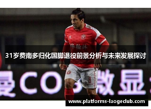 31岁费南多归化国脚退役前景分析与未来发展探讨 31岁费南多归化国脚退役前景分析与未来发展探讨
