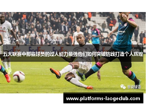 五大联赛中那些球员的过人能力最强他们如何突破防线打造个人辉煌 五大联赛中那些球员的过人能力最强他们如何突破防线打造个人辉煌