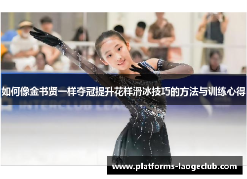 如何像金书贤一样夺冠提升花样滑冰技巧的方法与训练心得 如何像金书贤一样夺冠提升花样滑冰技巧的方法与训练心得