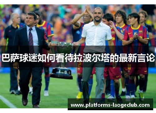 巴萨球迷如何看待拉波尔塔的最新言论 巴萨球迷如何看待拉波尔塔的最新言论