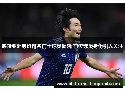 德转亚洲身价排名前十球员揭晓 首位球员身份引人关注 德转亚洲身价排名前十球员揭晓 首位球员身份引人关注