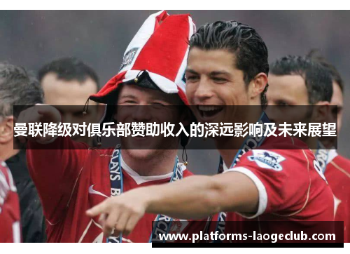 曼联降级对俱乐部赞助收入的深远影响及未来展望