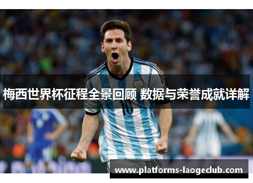 梅西世界杯征程全景回顾 数据与荣誉成就详解 梅西世界杯征程全景回顾 数据与荣誉成就详解