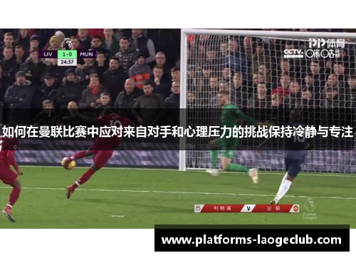 如何在曼联比赛中应对来自对手和心理压力的挑战保持冷静与专注 如何在曼联比赛中应对来自对手和心理压力的挑战保持冷静与专注