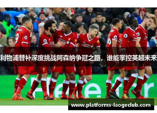 利物浦替补深度挑战阿森纳争冠之路，谁能掌控英超未来