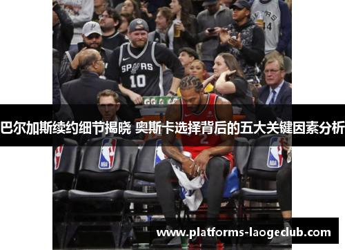 巴尔加斯续约细节揭晓 奥斯卡选择背后的五大关键因素分析 巴尔加斯续约细节揭晓 奥斯卡选择背后的五大关键因素分析