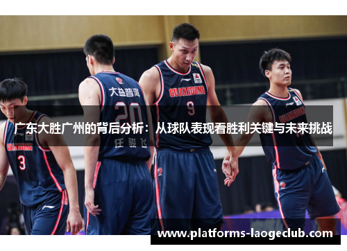 广东大胜广州的背后分析:从球队表现看胜利关键与未来挑战 广东大胜广州的背后分析:从球队表现看胜利关键与未来挑战