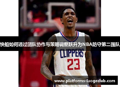 快船如何通过团队协作与策略调整跃升为NBA防守第二强队 快船如何通过团队协作与策略调整跃升为NBA防守第二强队