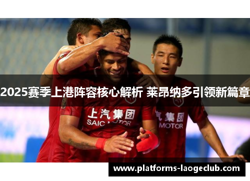 2025赛季上港阵容核心解析 莱昂纳多引领新篇章 2025赛季上港阵容核心解析 莱昂纳多引领新篇章