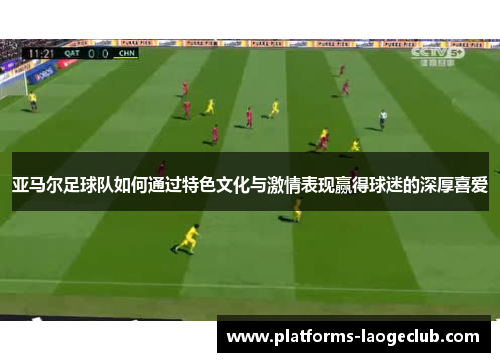 亚马尔足球队如何通过特色文化与激情表现赢得球迷的深厚喜爱 亚马尔足球队如何通过特色文化与激情表现赢得球迷的深厚喜爱
