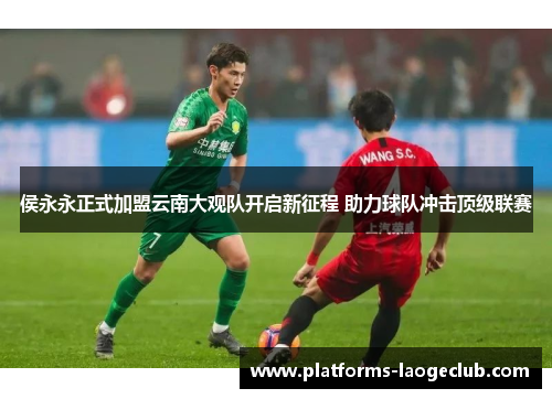 侯永永正式加盟云南大观队开启新征程 助力球队冲击顶级联赛 侯永永正式加盟云南大观队开启新征程 助力球队冲击顶级联赛