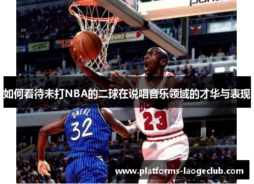 如何看待未打NBA的二球在说唱音乐领域的才华与表现 如何看待未打NBA的二球在说唱音乐领域的才华与表现