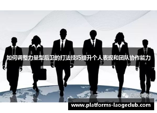 如何调整力量型后卫的打法技巧提升个人表现和团队协作能力 如何调整力量型后卫的打法技巧提升个人表现和团队协作能力