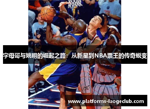 字母哥与姚明的崛起之路:从新星到NBA票王的传奇蜕变 字母哥与姚明的崛起之路:从新星到NBA票王的传奇蜕变