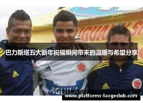 巴力斯塔五大新年祝福瞬间带来的温暖与希望分享 巴力斯塔五大新年祝福瞬间带来的温暖与希望分享