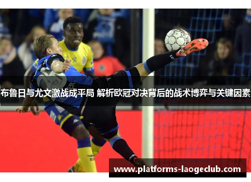 布鲁日与尤文激战成平局 解析欧冠对决背后的战术博弈与关键因素 布鲁日与尤文激战成平局 解析欧冠对决背后的战术博弈与关键因素