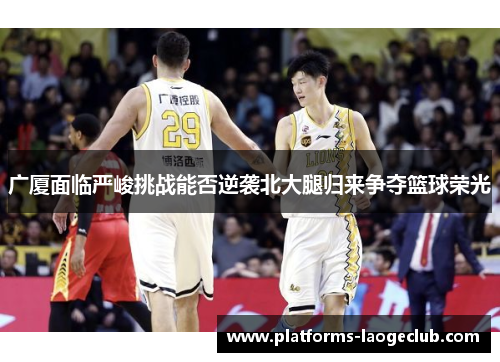 广厦面临严峻挑战能否逆袭北大腿归来争夺篮球荣光 广厦面临严峻挑战能否逆袭北大腿归来争夺篮球荣光