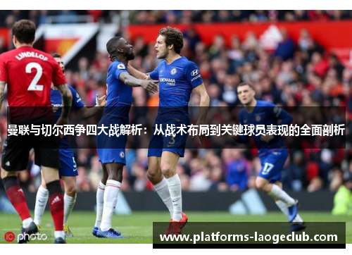 曼联与切尔西争四大战解析:从战术布局到关键球员表现的全面剖析 曼联与切尔西争四大战解析:从战术布局到关键球员表现的全面剖析