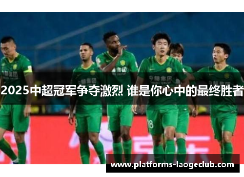 2025中超冠军争夺激烈 谁是你心中的最终胜者 2025中超冠军争夺激烈 谁是你心中的最终胜者