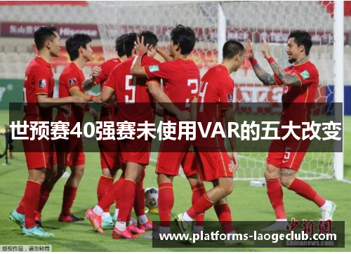 世预赛40强赛未使用VAR的五大改变 世预赛40强赛未使用VAR的五大改变