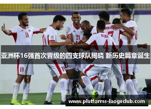 亚洲杯16强首次晋级的四支球队揭晓 新历史篇章诞生 亚洲杯16强首次晋级的四支球队揭晓 新历史篇章诞生