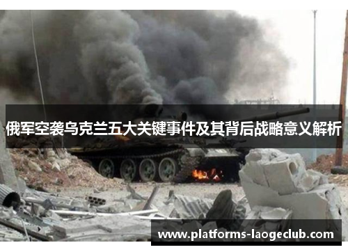 俄军空袭乌克兰五大关键事件及其背后战略意义解析 俄军空袭乌克兰五大关键事件及其背后战略意义解析