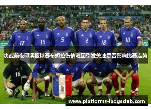 决战前夜印澳板球赛布姆拉伤情谜团引发关注是否影响比赛走势 决战前夜印澳板球赛布姆拉伤情谜团引发关注是否影响比赛走势