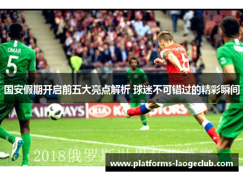 国安假期开启前五大亮点解析 球迷不可错过的精彩瞬间 国安假期开启前五大亮点解析 球迷不可错过的精彩瞬间