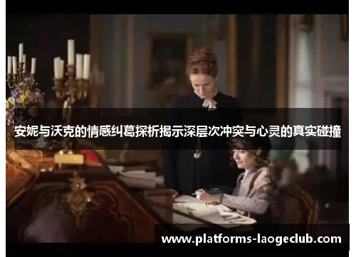 安妮与沃克的情感纠葛探析揭示深层次冲突与心灵的真实碰撞 安妮与沃克的情感纠葛探析揭示深层次冲突与心灵的真实碰撞