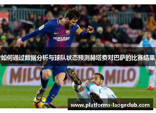 如何通过数据分析与球队状态预测赫塔费对巴萨的比赛结果 如何通过数据分析与球队状态预测赫塔费对巴萨的比赛结果