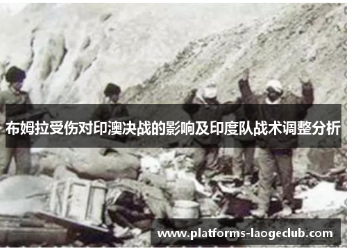 布姆拉受伤对印澳决战的影响及印度队战术调整分析 布姆拉受伤对印澳决战的影响及印度队战术调整分析